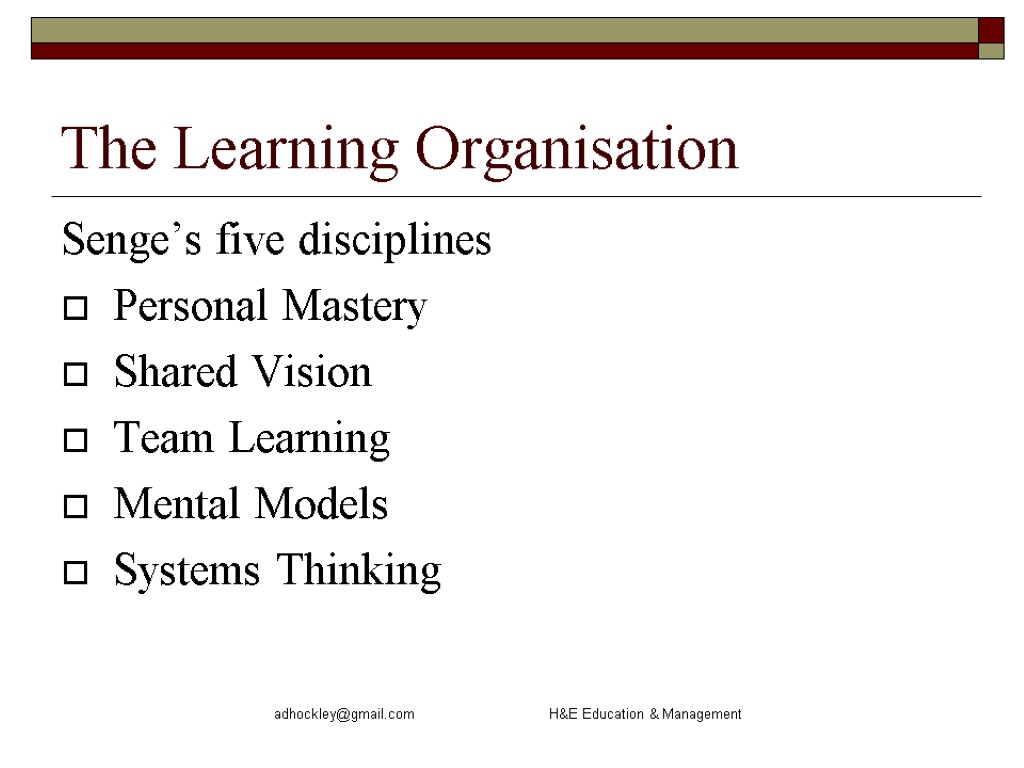 adhockley@gmail.com H&E Education & Management The Learning Organisation Senge’s five disciplines Personal Mastery Shared